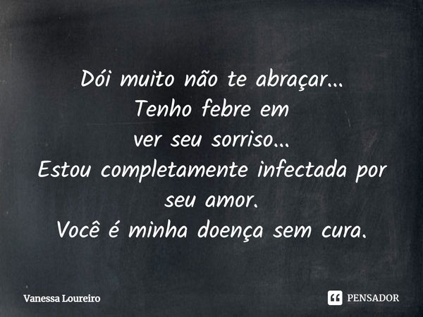 ⁠Dói muito não te abraçar...
Tenho febre em
ver seu sorriso...
Estou completamente infectada por seu amor.
Você é minha doença sem cura.... Frase de Vanessa Loureiro.