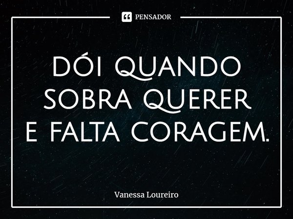 dói quando
sobra querer
e falta coragem.⁠... Frase de Vanessa Loureiro.