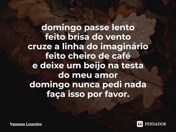 ⁠domingo passe lento
feito brisa do vento
cruze a linha do imaginário
feito cheiro de café
e deixe um beijo na testa
do meu amor
domingo nunca pedi nada
faça is... Frase de Vanessa Loureiro.