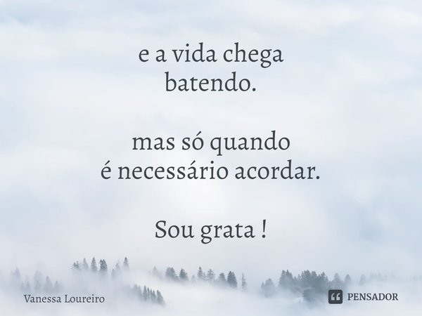 ⁠e a vida chega
batendo. mas só quando
é necessário acordar. Sou grata !... Frase de Vanessa Loureiro.