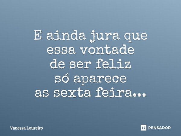 ⁠E ainda jura que essa vontade de ser feliz só aparece as sexta feira...... Frase de Vanessa Loureiro.