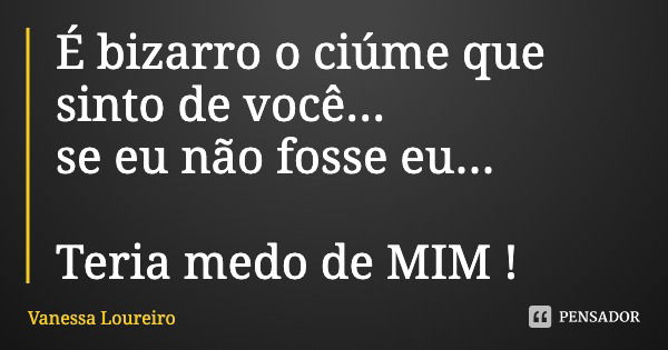 É bizarro o ciúme que sinto de você...
se eu não fosse eu... Teria medo de MIM !... Frase de Vanessa Loureiro.
