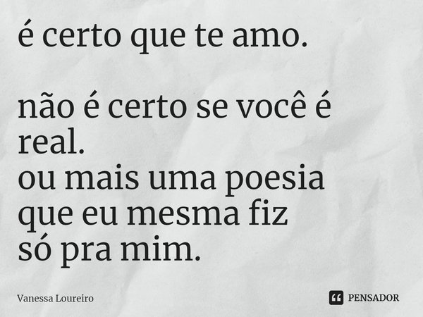 ⁠é certo que te amo.
não é certo se você é real.
ou mais uma poesia
que eu mesma fiz
só pra mim.... Frase de Vanessa Loureiro.