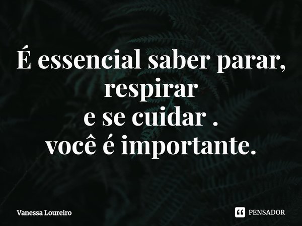 ⁠É essencial saber parar,
respirar
e se cuidar .
você é importante.... Frase de Vanessa Loureiro.