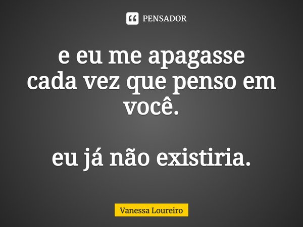 ⁠e eu me apagasse
cada vez que penso em você. eu já não existiria.... Frase de Vanessa Loureiro.