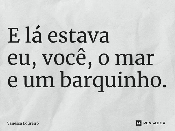 ⁠E lá estava eu, você, o mar e um barquinho.... Frase de Vanessa Loureiro.
