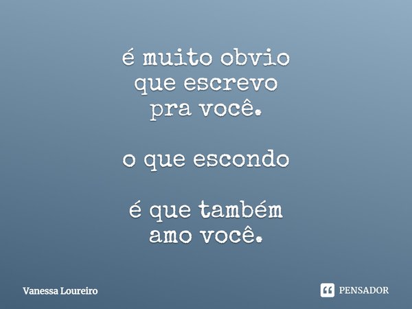 ⁠é muito obvio
que escrevo
pra você. o que escondo é que também
amo você.... Frase de Vanessa Loureiro.