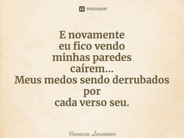 ⁠E novamente eu fico vendo minhas paredes caírem... Meus medos sendo derrubados por cada verso seu.... Frase de Vanessa Loureiro.