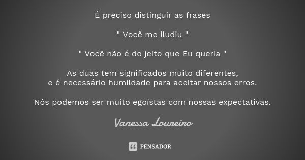 É preciso distinguir as frases " Você me iludiu " " Você não é do jeito que Eu queria " As duas tem significados muito diferentes, e é neces... Frase de Vanessa Loureiro.