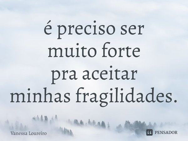 ⁠é preciso ser
muito forte
pra aceitar
minhas fragilidades.... Frase de Vanessa Loureiro.