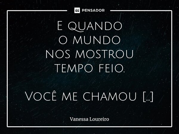 ⁠E quando o mundo nos mostrou tempo feio. Você me chamou para dançar.... Frase de Vanessa Loureiro.