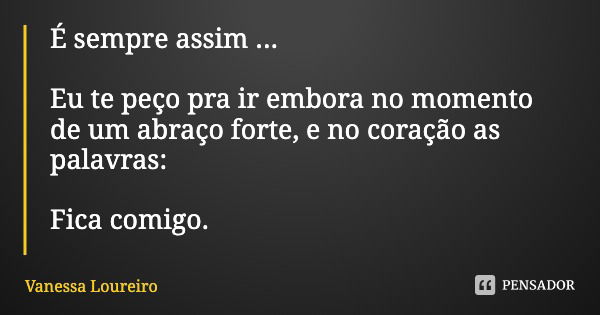 É sempre assim ... Eu te peço pra ir embora no momento de um abraço forte, e no coração as palavras: Fica comigo.... Frase de Vanessa Loureiro.