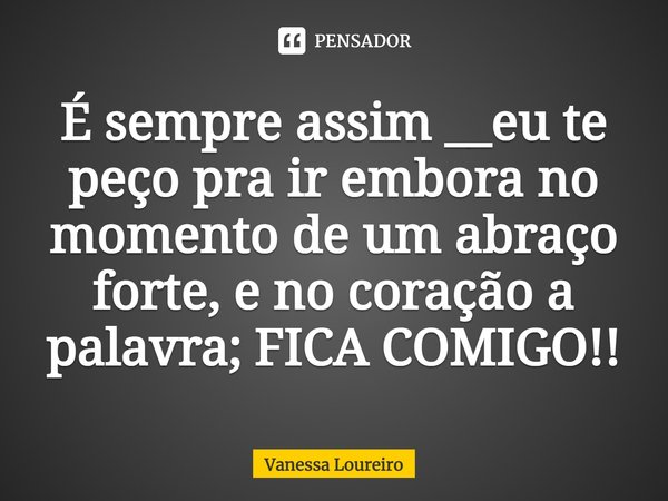 ⁠É sempre assim __eu te peço pra ir embora no momento de um abraço forte, e no coração a palavra; FICA COMIGO!!... Frase de Vanessa Loureiro.