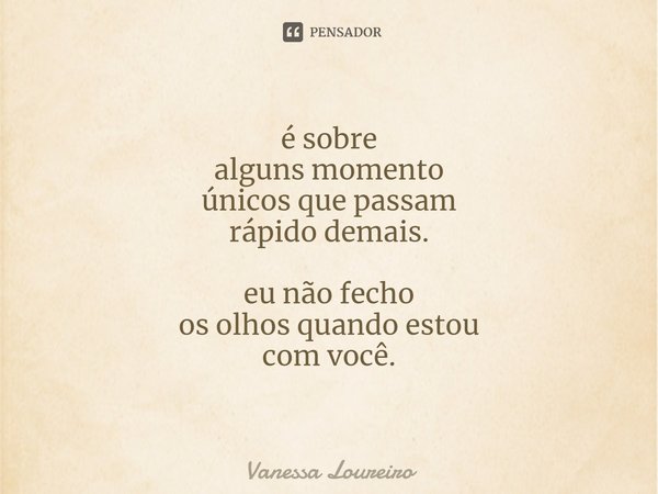 ⁠é sobre
alguns momento
únicos que passam
rápido demais. eu não fecho
os olhos quando estou
com você.... Frase de Vanessa Loureiro.