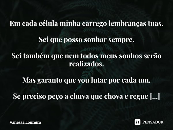 ⁠Em cada célula minha carrego lembranças tuas. Sei que posso sonhar sempre. Sei também que nem todos meus sonhos serão realizados. Mas garanto que vou lutar por... Frase de Vanessa Loureiro.