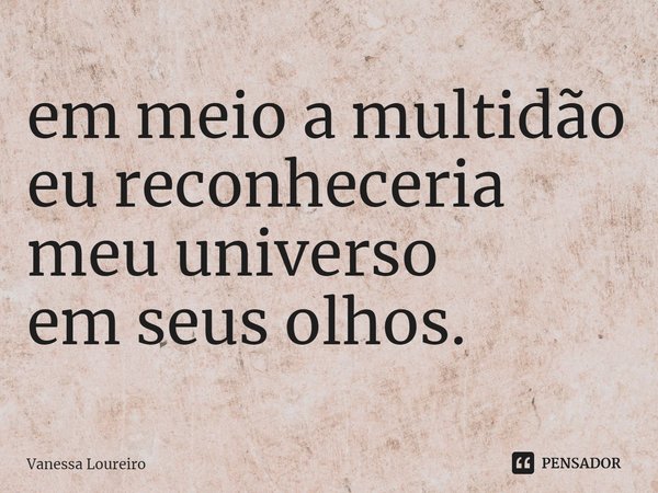 ⁠em meio a multidão
eu reconheceria
meu universo
em seus olhos.... Frase de Vanessa Loureiro.