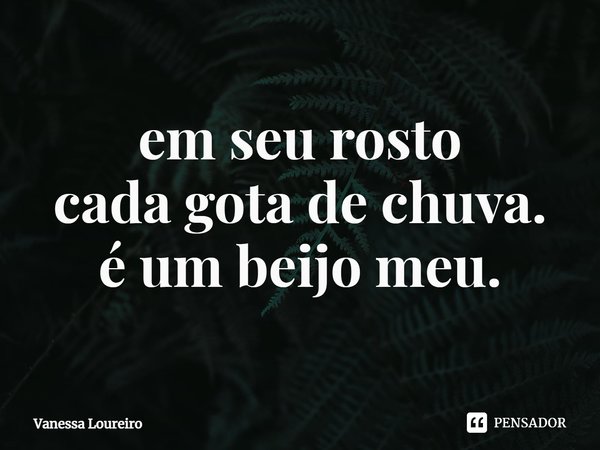 ⁠
em seu rosto
cada gota de chuva.
é um beijo meu.... Frase de Vanessa Loureiro.