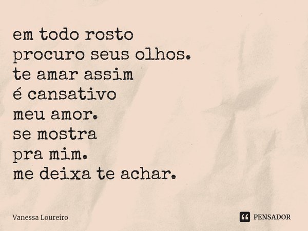 ⁠em todo rosto
procuro seus olhos.
te amar assim
é cansativo
meu amor.
se mostra
pra mim.
me deixa te achar.... Frase de Vanessa Loureiro.