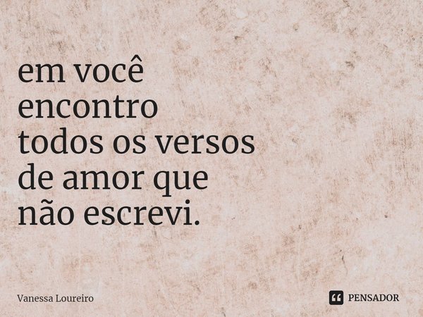 ⁠em você
encontro
todos os versos
de amor que
não escrevi.... Frase de Vanessa Loureiro.