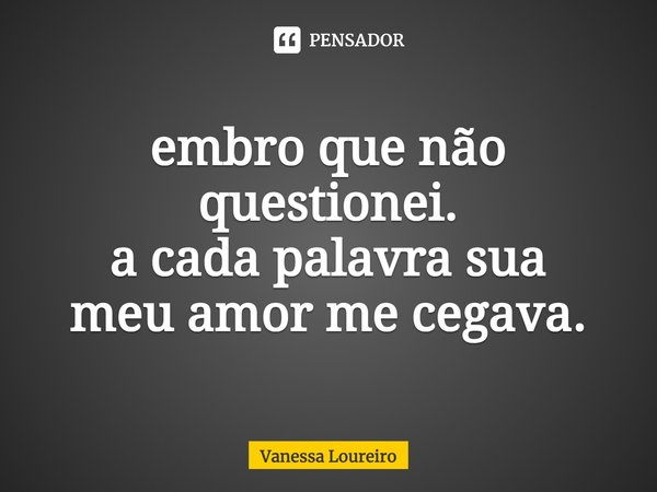 ⁠embro que não
questionei.
a cada palavra sua
meu amor me cegava.... Frase de Vanessa Loureiro.