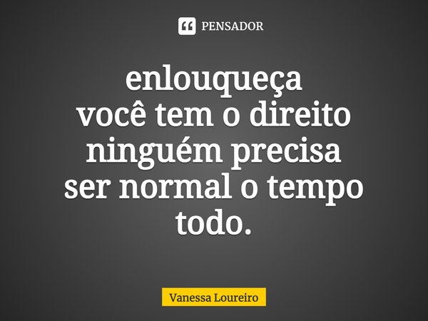 ⁠enlouqueça
você tem o direito
ninguém precisa
ser normal o tempo todo.... Frase de Vanessa Loureiro.