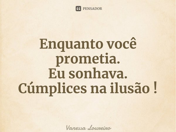 ⁠Enquanto você prometia. Eu sonhava. Cúmplices na ilusão !... Frase de Vanessa Loureiro.