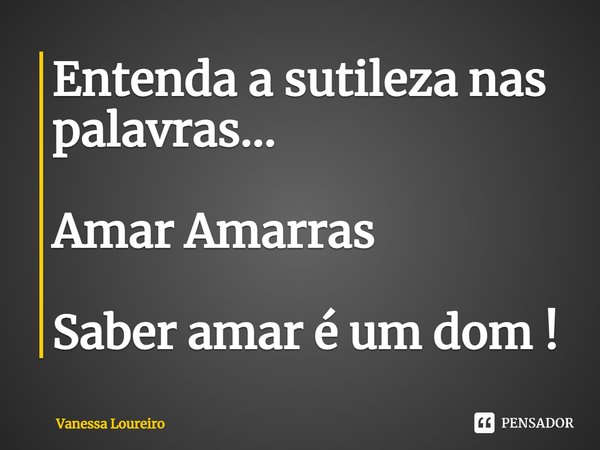 ⁠Entenda a sutileza nas palavras...
Amar Amarras
Saber amar é um dom !... Frase de Vanessa Loureiro.