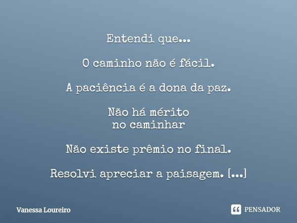 ⁠Entendi que... O caminho não é fácil. A paciência é a dona da paz. Não há mérito no caminhar Não existe prêmio no final. Resolvi apreciar a paisagem. É tudo qu... Frase de Vanessa Loureiro.