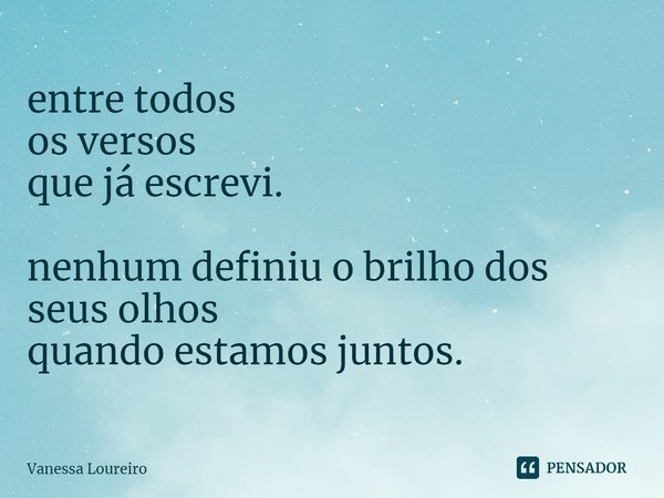 ⁠entre todos
os versos
que já escrevi. nenhum definiu o brilho dos seus olhos
quando estamos juntos.... Frase de Vanessa Loureiro.