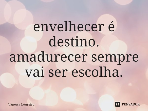 ⁠envelhecer é destino.
amadurecer sempre vai ser escolha.... Frase de Vanessa Loureiro.