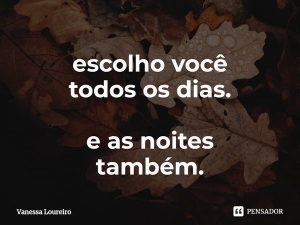 ⁠escolho você todos os dias. e as noites também.... Frase de Vanessa Loureiro.