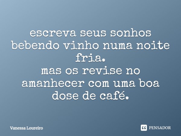 ⁠escreva seus sonhos bebendo vinho numa noite fria.
mas os revise no amanhecer com uma boa dose de café.... Frase de Vanessa Loureiro.