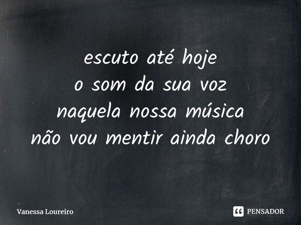 ⁠escuto até hoje o som da sua voz naquela nossa música não vou mentir ainda choro... Frase de Vanessa Loureiro.