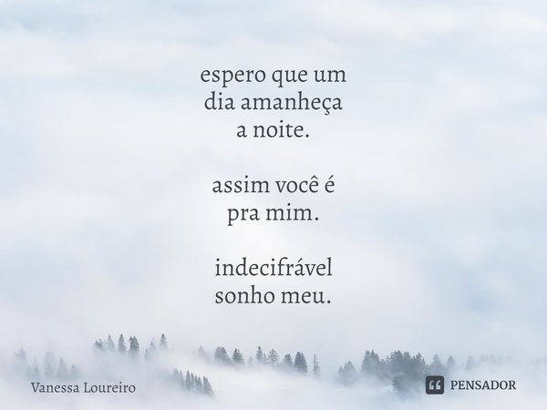 ⁠espero que um
dia amanheça
a noite. assim você é
pra mim. indecifrável
sonho meu.... Frase de Vanessa Loureiro.