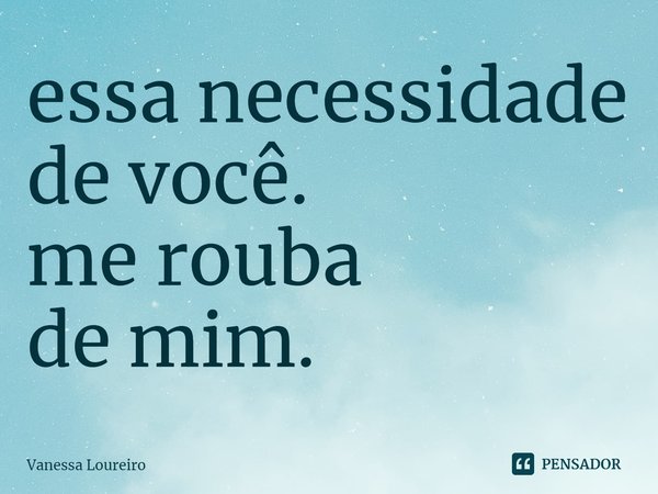 ⁠essa necessidade
de você.
me rouba
de mim.... Frase de Vanessa Loureiro.