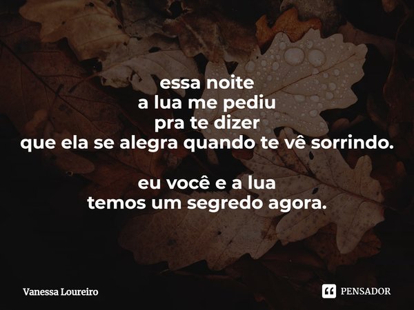 ⁠essa noite
a lua me pediu
pra te dizer
que ela se alegra quando te vê sorrindo. eu você e a lua
temos um segredo agora.... Frase de Vanessa Loureiro.