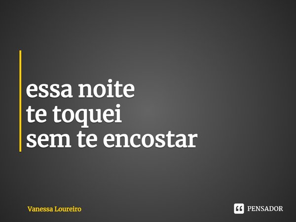 ⁠
essa noite
te toquei
sem te encostar... Frase de Vanessa Loureiro.