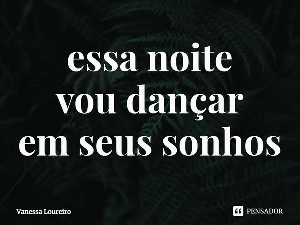 ⁠essa noite
vou dançar
em seus sonhos... Frase de Vanessa Loureiro.