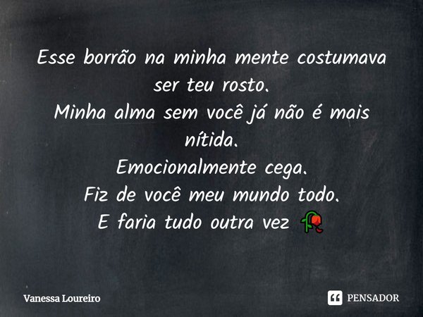 ⁠Esse borrão na minha mente costumava ser teu rosto.
Minha alma sem você já não é mais nítida.
Emocionalmente cega.
Fiz de você meu mundo todo.
E faria t... Frase de Vanessa Loureiro.