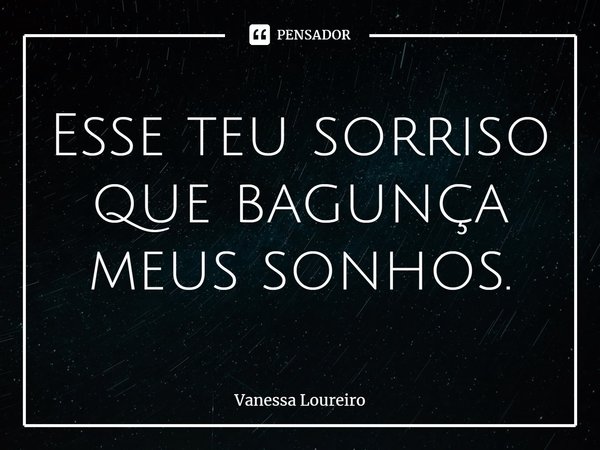 ⁠Esse teu sorriso
que bagunça
meus sonhos.... Frase de Vanessa Loureiro.