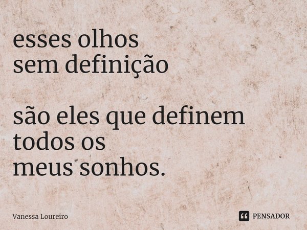 ⁠esses olhos
sem definição são eles que definem
todos os
meus sonhos.... Frase de Vanessa Loureiro.