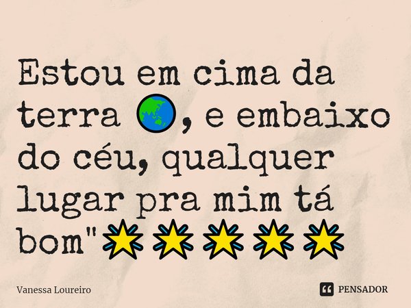 ⁠ Estou em cima da terra 🌏, e embaixo do céu, qualquer lugar pra mim tá bom "🌟🌟🌟🌟🌟... Frase de Vanessa Loureiro.