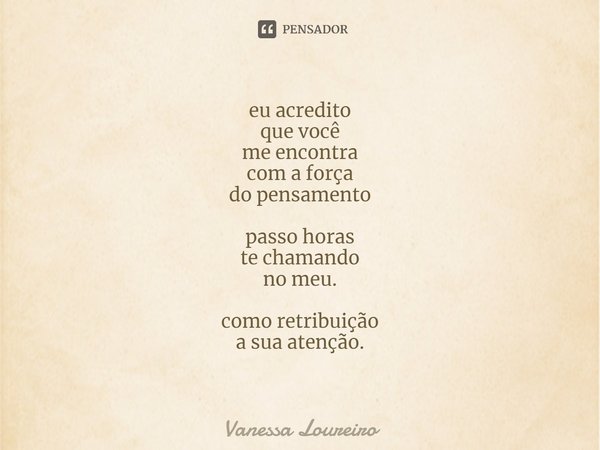 ⁠eu acredito que você me encontra com a força do pensamento passo horas te chamando no meu. como retribuição a sua atenção.... Frase de Vanessa Loureiro.