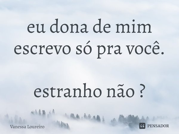⁠eu dona de mim
escrevo só pra você. estranho não ?... Frase de Vanessa Loureiro.