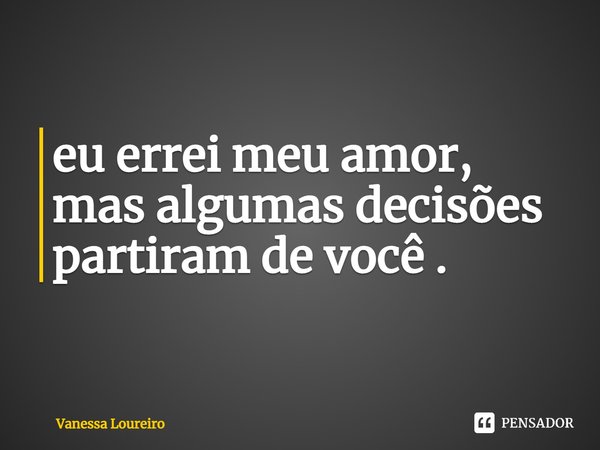 eu errei meu amor,
mas algumas decisões
partiram de você .⁠... Frase de Vanessa Loureiro.