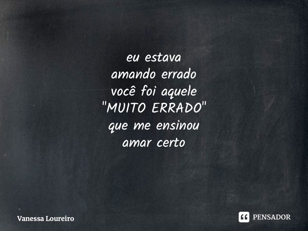 ⁠eu estava amando errado você foi aquele "MUITO ERRADO" que me ensinou amar certo... Frase de Vanessa Loureiro.
