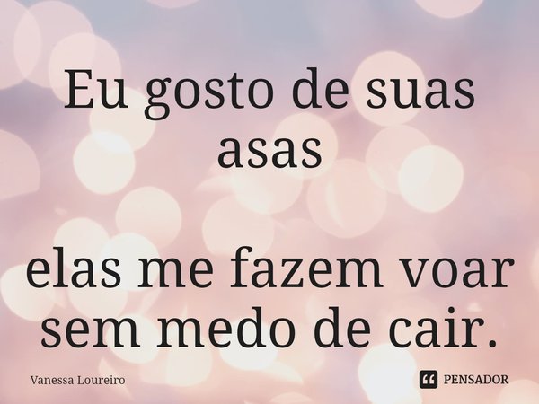 ⁠Eu gosto de suas asas
elas me fazem voar
sem medo de cair.... Frase de Vanessa Loureiro.