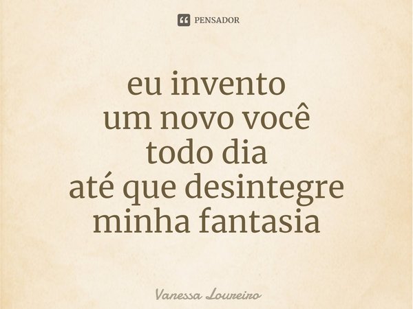 ⁠eu invento
um novo você
todo dia
até que desintegre
minha fantasia... Frase de Vanessa Loureiro.
