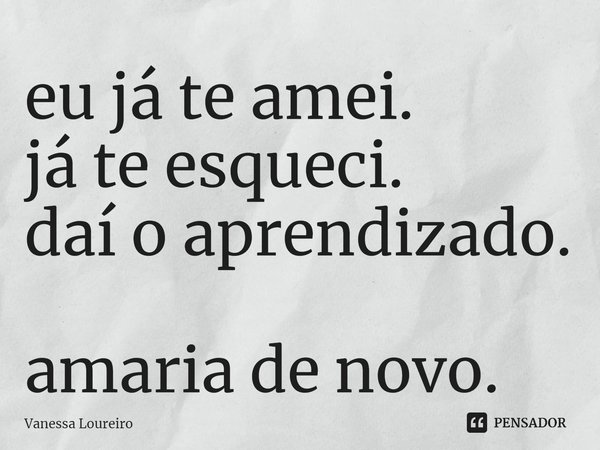 ⁠eu já te amei.
já te esqueci.
daí o aprendizado.
amaria de novo.... Frase de Vanessa Loureiro.