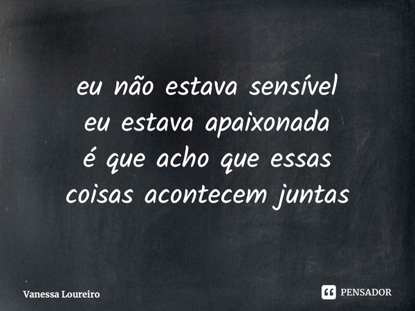 ⁠eu não estava sensível eu estava apaixonada é que acho que essas coisas acontecem juntas... Frase de Vanessa Loureiro.